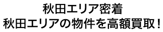 秋田エリア密着！秋田エリア付近の物件を高額買取！